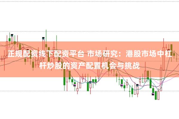 正规配资线下配资平台 市场研究：港股市场中杠杆炒股的资产配置机会与挑战