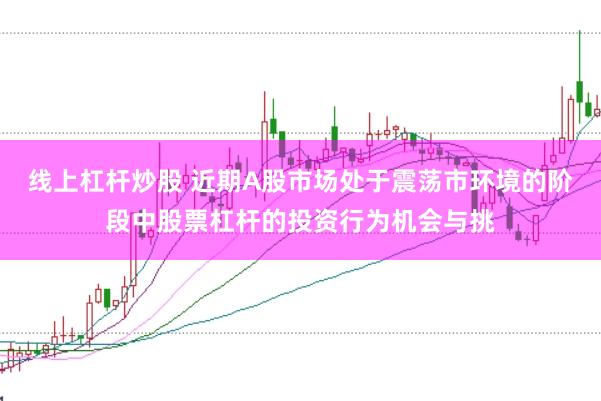 线上杠杆炒股 近期A股市场处于震荡市环境的阶段中股票杠杆的投资行为机会与挑