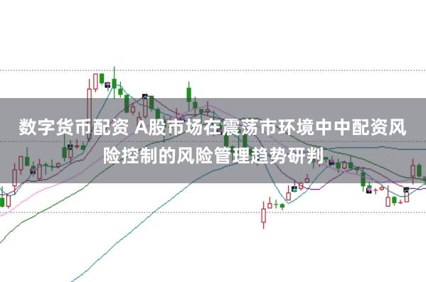 数字货币配资 A股市场在震荡市环境中中配资风险控制的风险管理趋势研判