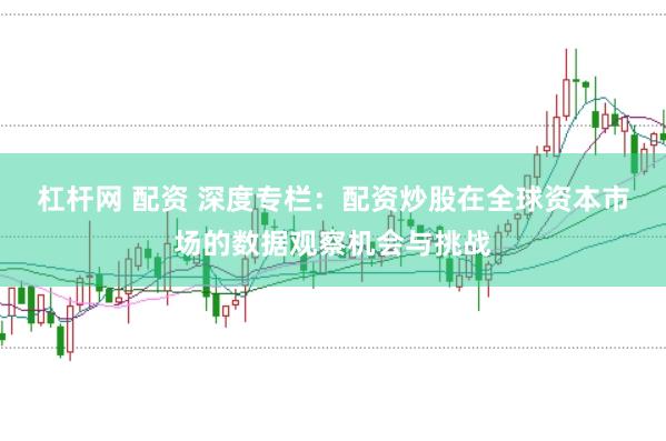 杠杆网 配资 深度专栏：配资炒股在全球资本市场的数据观察机会与挑战