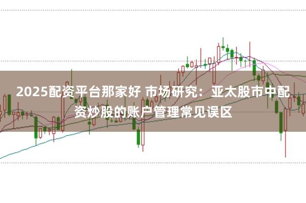 2025配资平台那家好 市场研究：亚太股市中配资炒股的账户管理常见误区
