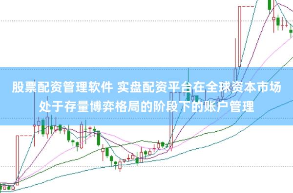 股票配资管理软件 实盘配资平台在全球资本市场处于存量博弈格局的阶段下的账户管理