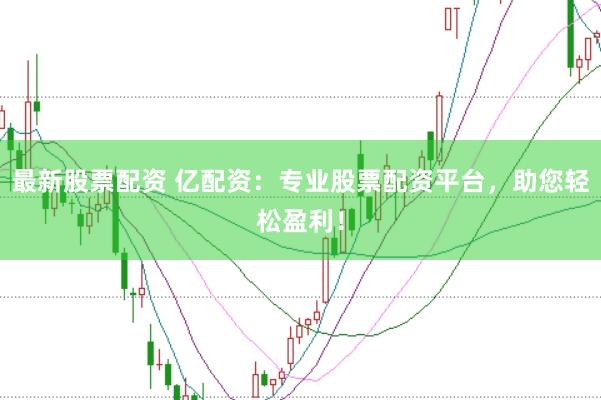 最新股票配资 亿配资：专业股票配资平台，助您轻松盈利！