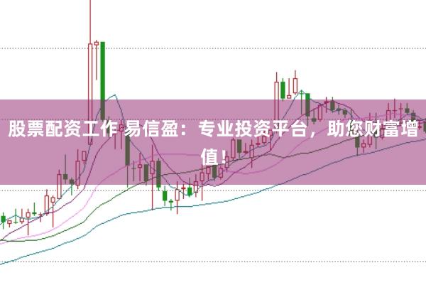 股票配资工作 易信盈：专业投资平台，助您财富增值！