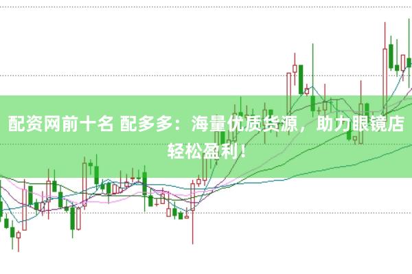 配资网前十名 配多多：海量优质货源，助力眼镜店轻松盈利！