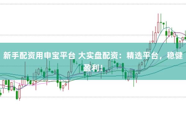 新手配资用申宝平台 大实盘配资：精选平台，稳健盈利！