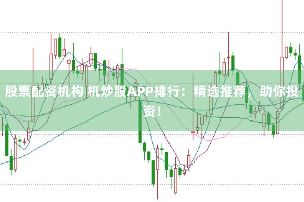 股票配资机构 机炒股APP排行：精选推荐，助你投资！