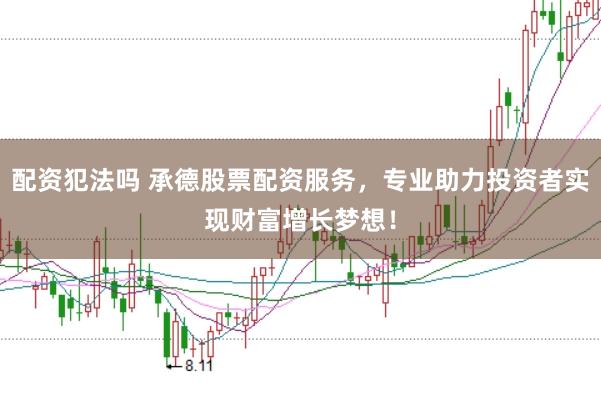配资犯法吗 承德股票配资服务，专业助力投资者实现财富增长梦想！