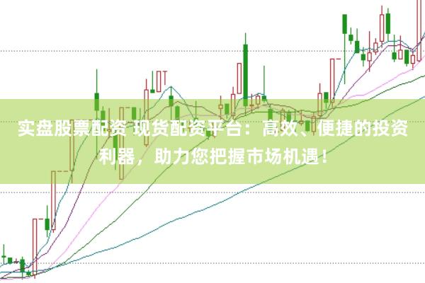 实盘股票配资 现货配资平台：高效、便捷的投资利器，助力您把握市场机遇！