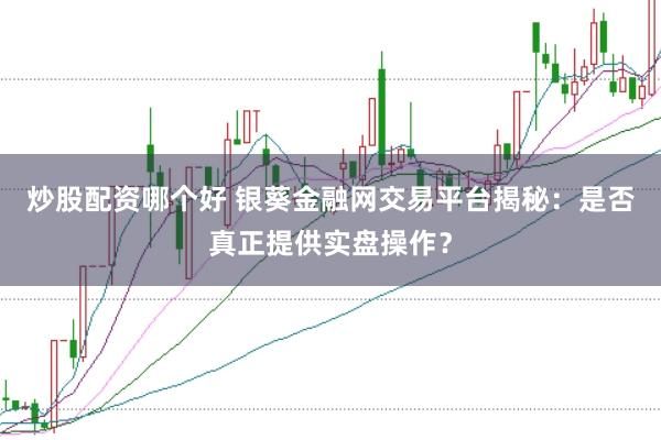 炒股配资哪个好 银葵金融网交易平台揭秘：是否真正提供实盘操作？