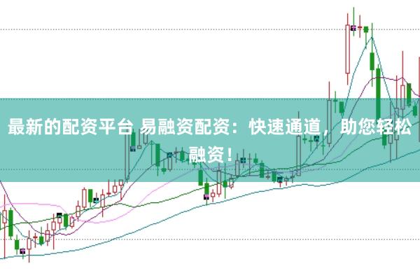 最新的配资平台 易融资配资：快速通道，助您轻松融资！
