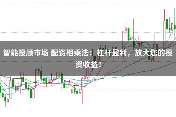 智能投顾市场 配资相乘法：杠杆盈利，放大您的投资收益！