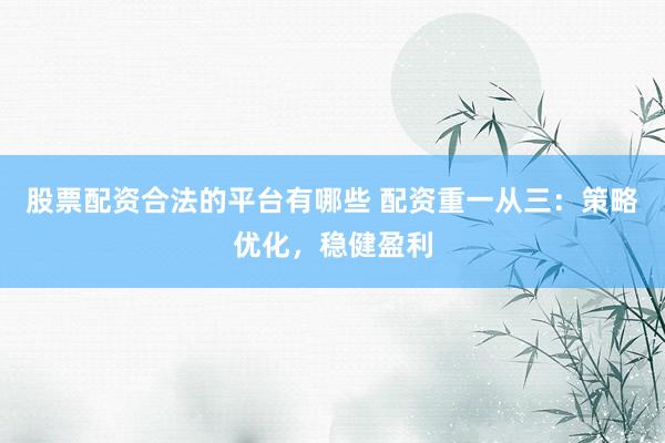 股票配资合法的平台有哪些 配资重一从三：策略优化，稳健盈利
