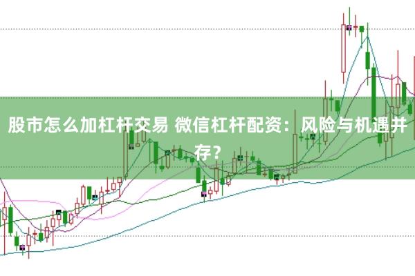 股市怎么加杠杆交易 微信杠杆配资：风险与机遇并存？