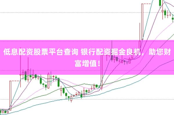 低息配资股票平台查询 银行配资掘金良机，助您财富增值！