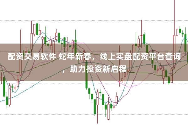配资交易软件 蛇年新春，线上实盘配资平台查询，助力投资新启程