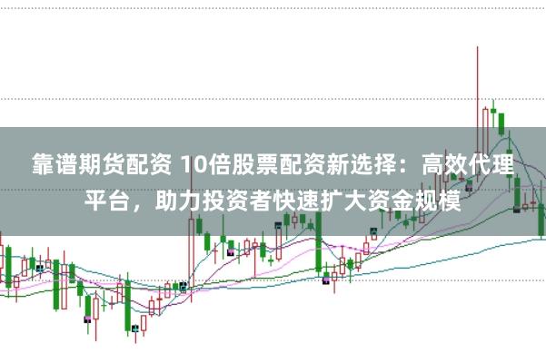 靠谱期货配资 10倍股票配资新选择：高效代理平台，助力投资者快速扩大资金规模