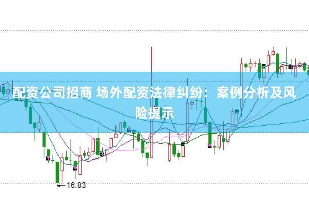配资公司招商 场外配资法律纠纷：案例分析及风险提示