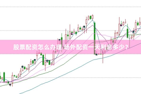 股票配资怎么办理 场外配资一天利息多少？