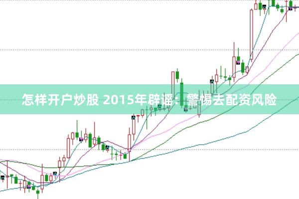 怎样开户炒股 2015年辟谣：警惕去配资风险