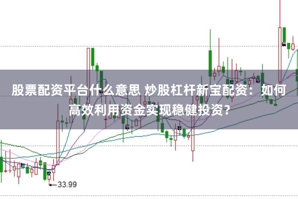 股票配资平台什么意思 炒股杠杆新宝配资：如何高效利用资金实现稳健投资？