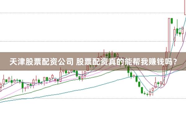 天津股票配资公司 股票配资真的能帮我赚钱吗？