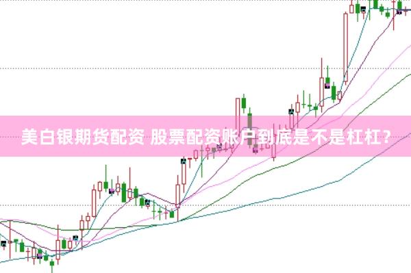 美白银期货配资 股票配资账户到底是不是杠杠？
