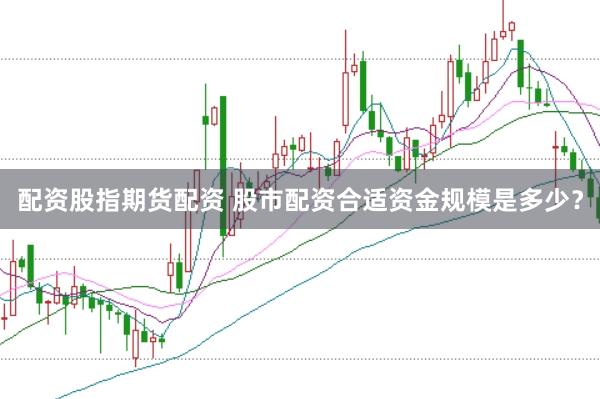 配资股指期货配资 股市配资合适资金规模是多少？