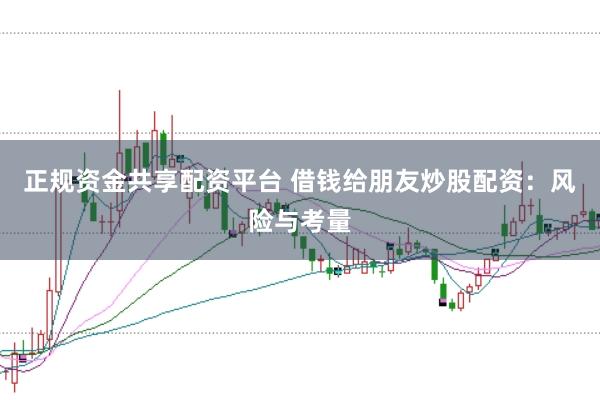 正规资金共享配资平台 借钱给朋友炒股配资：风险与考量
