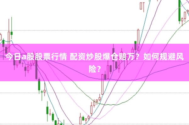 今日a股股票行情 配资炒股爆仓赔万？如何规避风险？