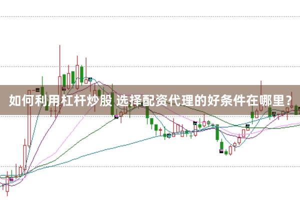如何利用杠杆炒股 选择配资代理的好条件在哪里？
