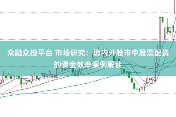 众融众投平台 市场研究：境内外股市中股票配资的资金效率案例解读