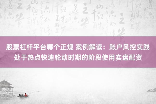 股票杠杆平台哪个正规 案例解读：账户风控实践处于热点快速轮动时期的阶段使用实盘配资