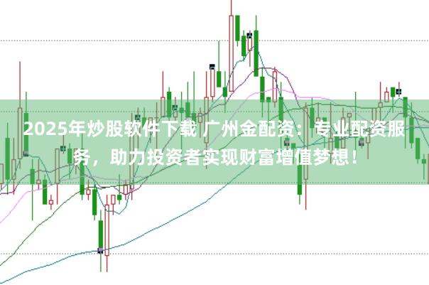 2025年炒股软件下载 广州金配资：专业配资服务，助力投资者实现财富增值梦想！