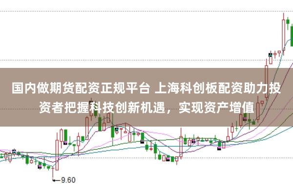 国内做期货配资正规平台 上海科创板配资助力投资者把握科技创新机遇，实现资产增值