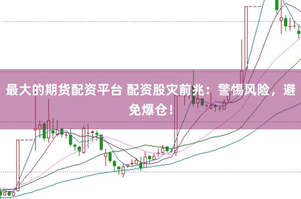 最大的期货配资平台 配资股灾前兆：警惕风险，避免爆仓！