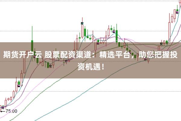期货开户云 股票配资渠道：精选平台，助您把握投资机遇！