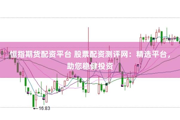 恒指期货配资平台 股票配资测评网：精选平台，助您稳健投资