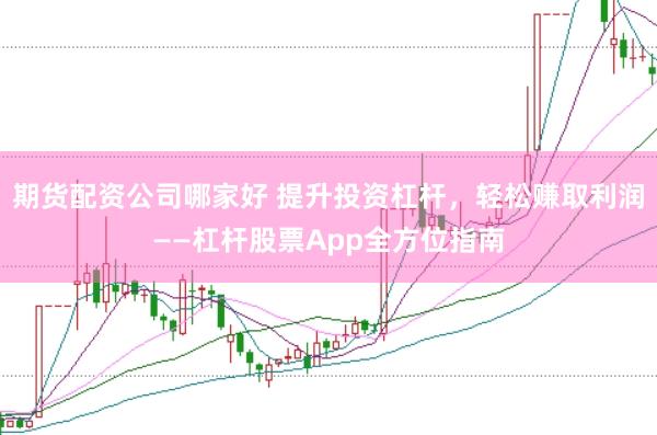 期货配资公司哪家好 提升投资杠杆，轻松赚取利润——杠杆股票App全方位指南