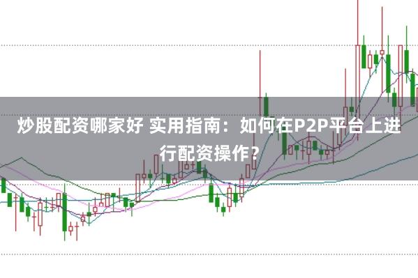炒股配资哪家好 实用指南：如何在P2P平台上进行配资操作？