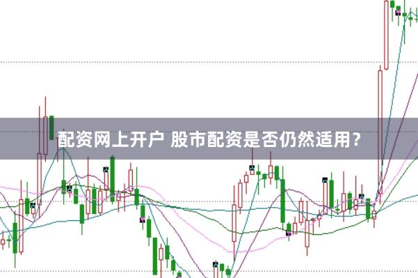 配资网上开户 股市配资是否仍然适用？