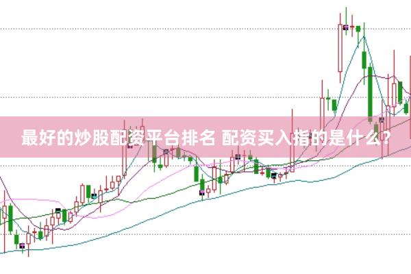 最好的炒股配资平台排名 配资买入指的是什么？