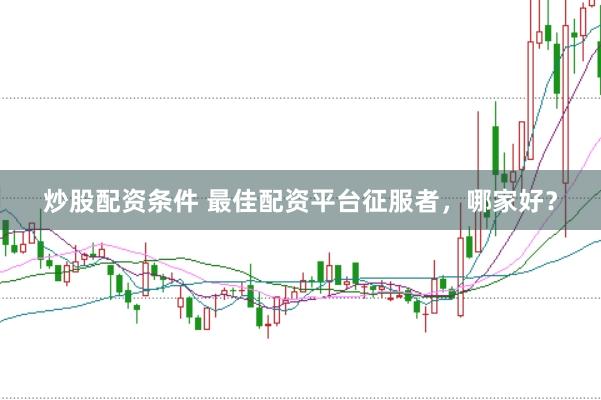 炒股配资条件 最佳配资平台征服者，哪家好？