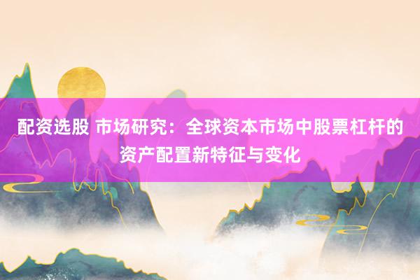 配资选股 市场研究：全球资本市场中股票杠杆的资产配置新特征与变化