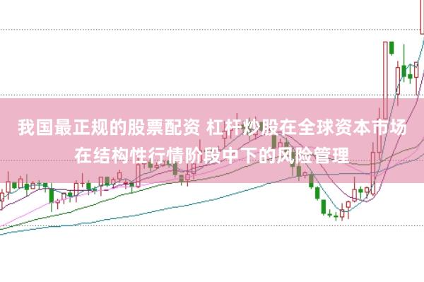 我国最正规的股票配资 杠杆炒股在全球资本市场在结构性行情阶段中下的风险管理